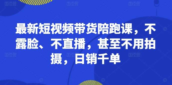 最新短视频带货陪跑课，不露脸、不直播，甚至不用拍摄，日销千单-三石资源库