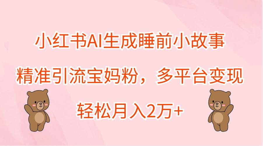 小红书AI生成睡前小故事，精准引流宝妈粉，多平台变现，轻松月入2万+-三石淘金网