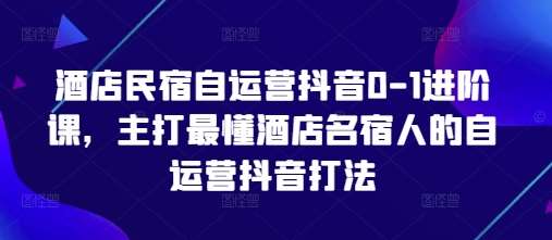 酒店民宿自运营抖音0-1进阶课，主打最懂酒店名宿人的自运营抖音打法-三石资源库