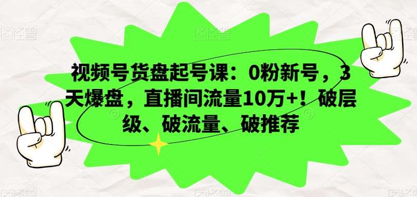 视频号货盘起号课：0粉新号，3天爆盘，直播间流量10万+！破层级、破流量、破推荐-三石资源库