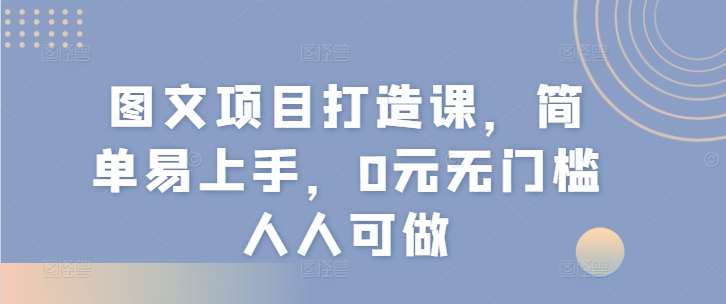 图文项目打造课，简单易上手，0元无门槛人人可做-三石资源库