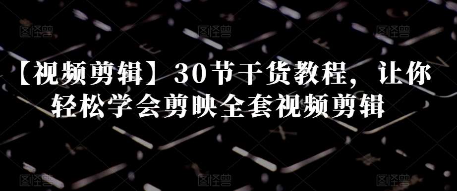 【视频剪辑】30节干货教程，让你轻松学会剪映全套视频剪辑-三石资源库