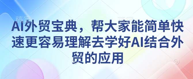 AI外贸宝典，帮大家能简单快速更容易理解去学好AI结合外贸的应用-三石资源库
