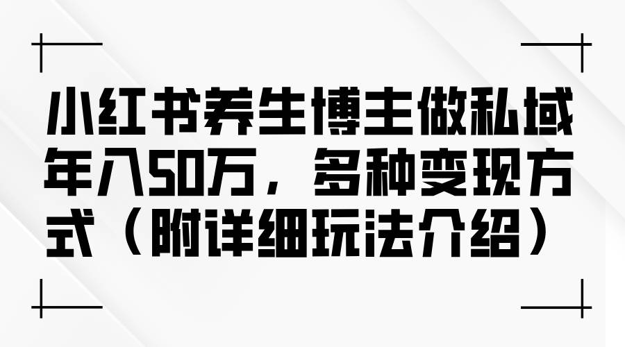 （12619期）小红书养生博主做私域年入50万，多种变现方式（附详细玩法介绍）-三石资源库