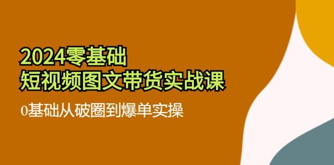（11878期）2024零基础·短视频图文带货实战课：0基础从破圈到爆单实操（35节课）-三石资源库