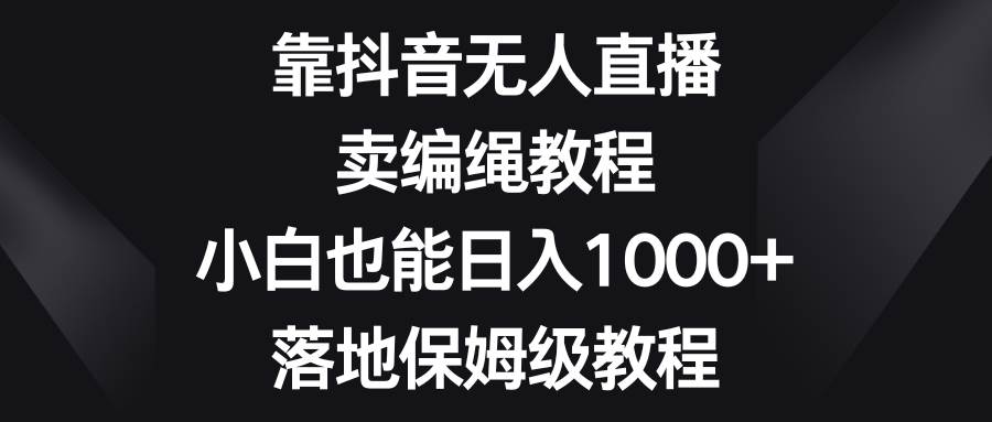 靠抖音无人直播，卖编绳教程，小白也能日入1000+，落地保姆级教程-三石淘金网