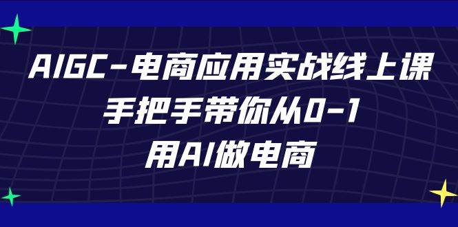 AIGC电商应用实战线上课，手把手带你从0-1，用AI做电商（更新39节课）-三石淘金网