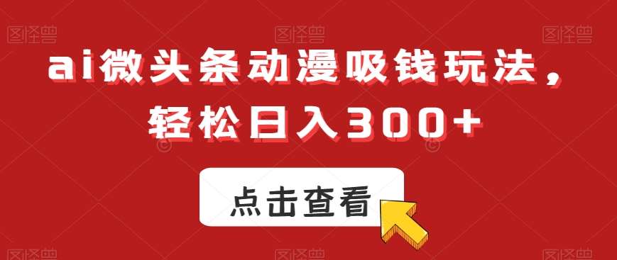 ai微头条动漫吸钱玩法，轻松日入300+【揭秘】-三石资源库