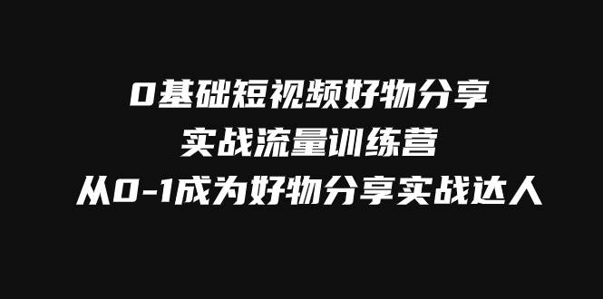 0基础短视频好物分享实战流量训练营，从0-1成为好物分享实战达人-三石淘金网