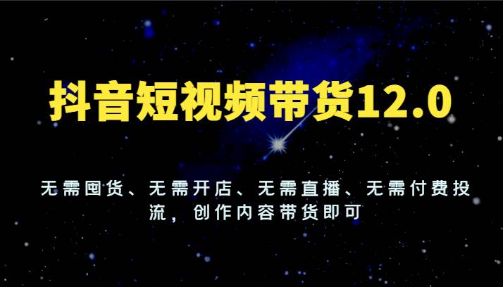 抖音短视频带货12.0，无需囤货、无需开店、无需直播、无需付费投流，创作内容带货即可-三石资源库