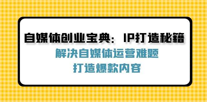 （12400期）自媒体创业宝典：IP打造秘籍：解决自媒体运营难题，打造爆款内容-三石资源库