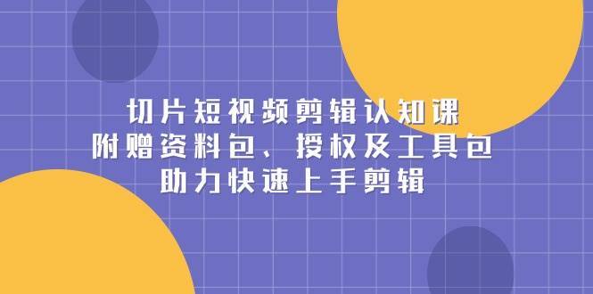 切片短视频剪辑认知课，附赠资料包、授权及工具包，助力快速上手剪辑-三石淘金网
