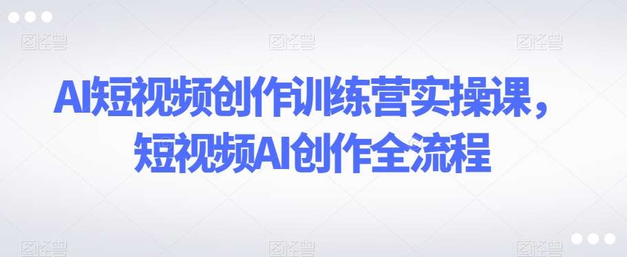 AI短视频创作训练营实操课，短视频AI创作全流程-三石淘金网