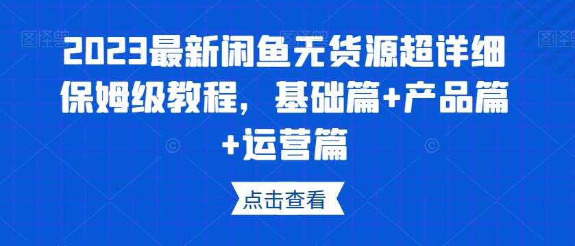 2023最新闲鱼无货源超详细保姆级教程，基础篇+产品篇+运营篇-三石资源库