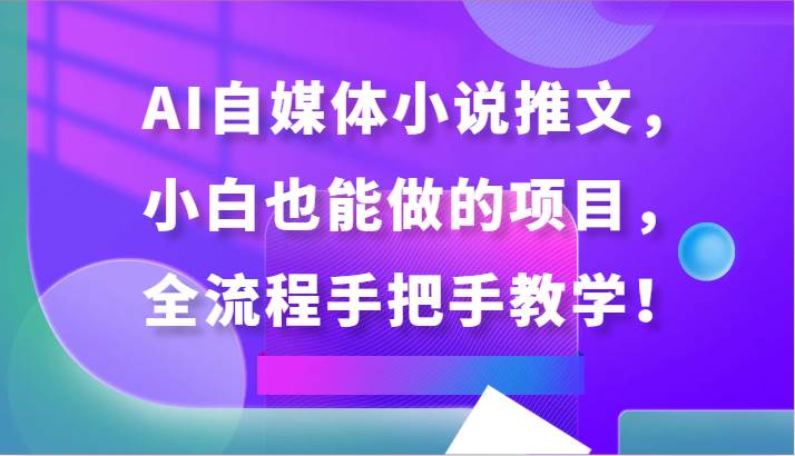 AI自媒体小说推文，小白也能做的项目，全流程手把手教学！-三石淘金网