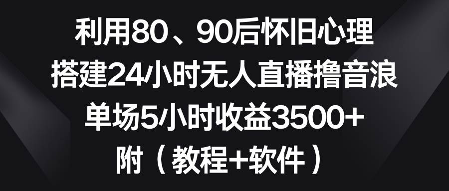 （8819期）利用80、90后怀旧心理，搭建24小时无人直播撸音浪，单场5小时收益3500+…-三石资源库