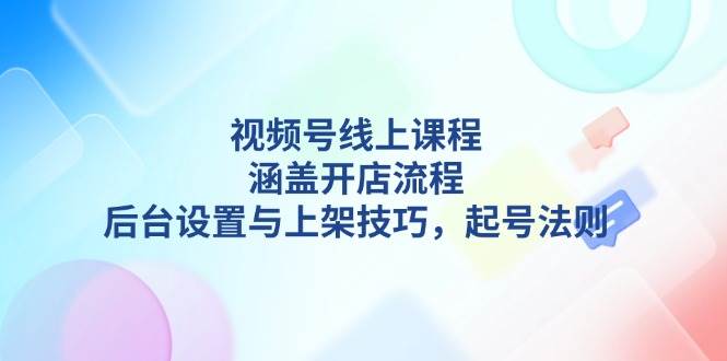 (13881期)视频号线上课程详解,涵盖开店流程,后台设置与上架技巧,起号法则-三石资源库