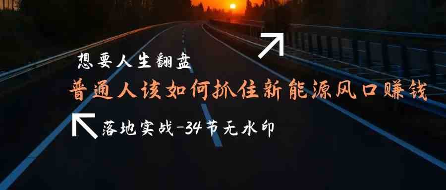 想要人生翻盘，普通人如何抓住新能源风口赚钱，落地实战案例课-三石资源库