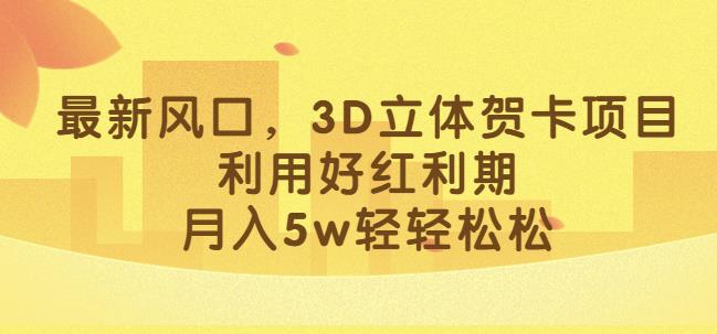 最新风口，3D立体贺卡项目，利用好红利期，月入5w轻轻松松【揭秘】-三石资源库
