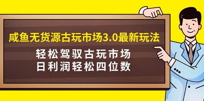 (9337期)咸鱼无货源古玩市场3.0最新玩法,轻松驾驭古玩市场,日利润轻松四位数!...-三石资源库