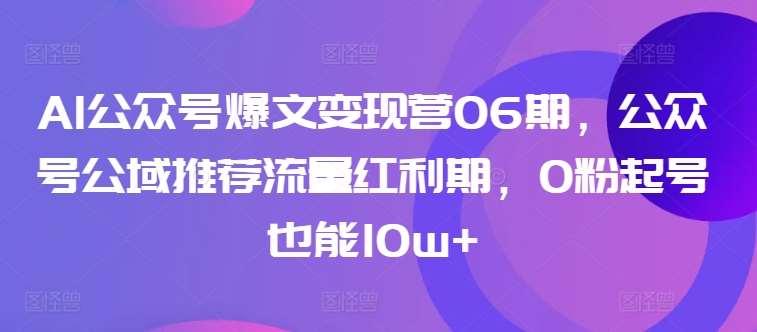 AI公众号爆文变现营06期，公众号公域推荐流量红利期，0粉起号也能10w+-三石资源库