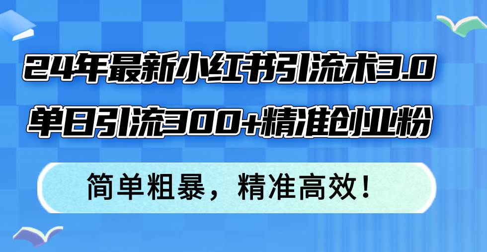 （12215期）24年最新小红书引流术3.0，单日引流300+精准创业粉，简单粗暴，精准高效！-三石资源库