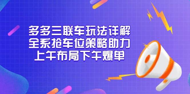 （13828期）多多三联车玩法详解，全系抢车位策略助力，上午布局下午爆单-三石资源库