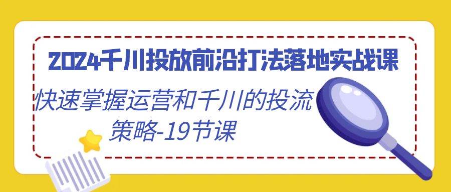（9123期）2024千川投放前沿打法落地实战课，快速掌握运营和千川的投流策略-19节课-三石资源库