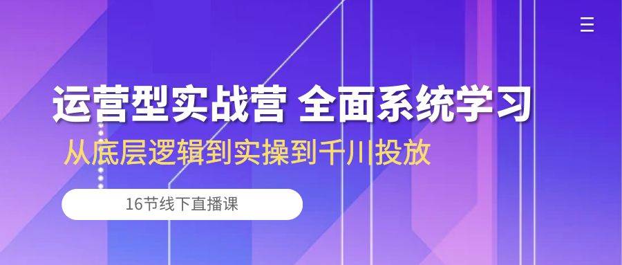 （10344期）运营型实战营 全面系统学习-从底层逻辑到实操到千川投放（16节线下直播课)-三石资源库