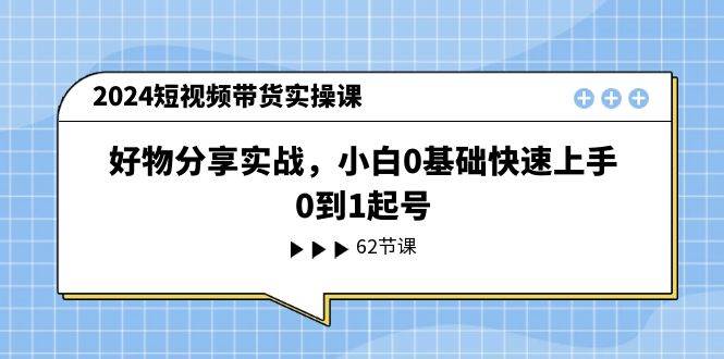 （11372期）2024短视频带货实操课，好物分享实战，小白0基础快速上手，0到1起号-三石资源库