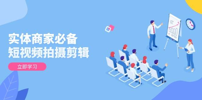 （13955期）实体商家必备！短视频拍摄剪辑，从基础到进阶 全面提升视频质量与获客效果-三石资源库