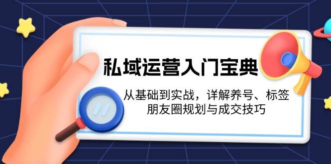 （13519期）私域运营入门宝典：从基础到实战，详解养号、标签、朋友圈规划与成交技巧-三石资源库