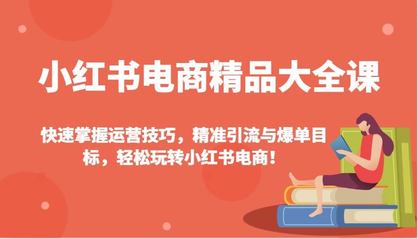 小红书电商精品大全课：快速掌握运营技巧，精准引流与爆单目标，轻松玩转小红书电商！-三石资源库