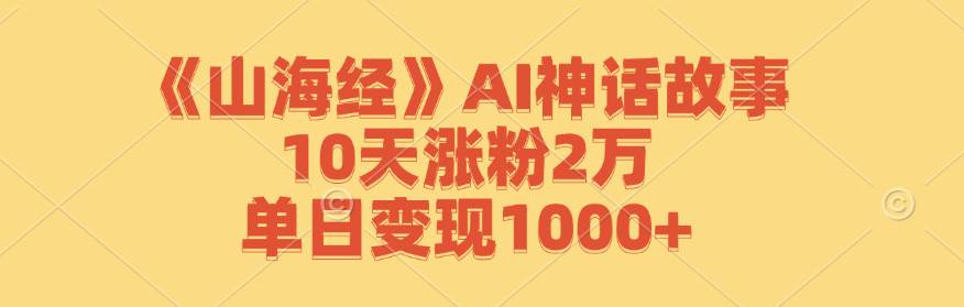 （12761期）《山海经》AI神话故事，10天涨粉2万，单日变现1000+-三石资源库