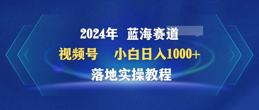 （9515期）2024年蓝海赛道 视频号  小白日入1000+ 落地实操教程-三石资源库