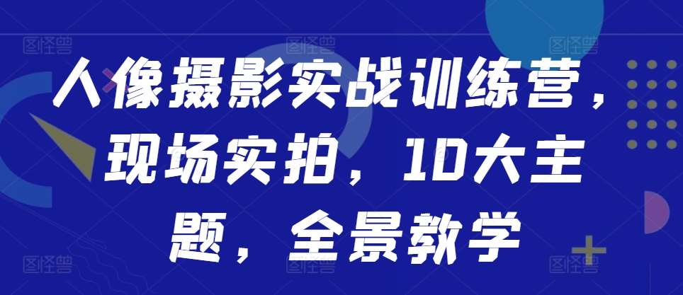 人像摄影实战训练营，现场实拍，10大主题，全景教学-三石淘金网