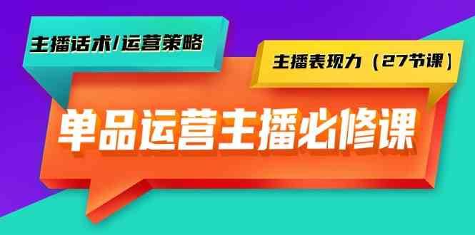 单品运营实操主播必修课：主播话术/运营策略/主播表现力（27节课）-三石资源库