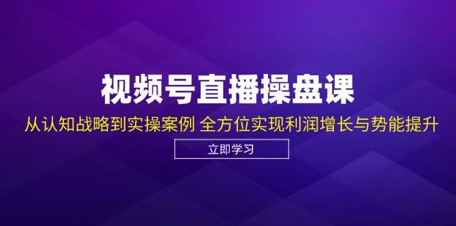 视频号直播操盘课，从认知战略到实操案例 全方位实现利润增长与势能提升-三石淘金网