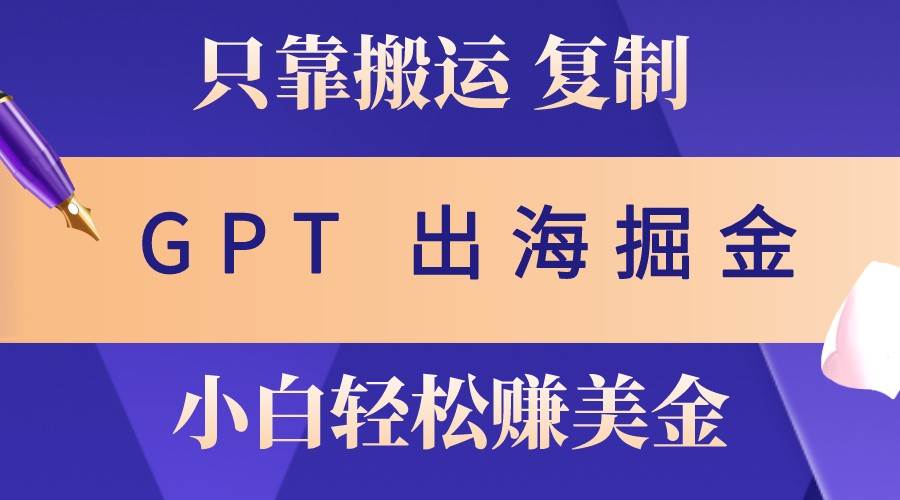 出海掘金搬运，赚老外美金，月入3w+，仅需GPT粘贴复制，小白也能玩转-三石资源库