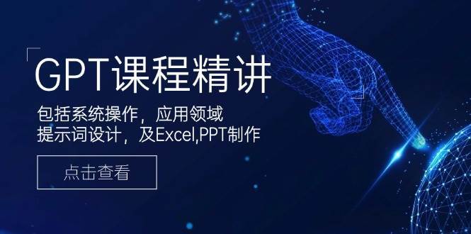 GPT课程精讲，包括系统操作，应用领域，提示词设计，及Excel，PPT制作-三石资源库