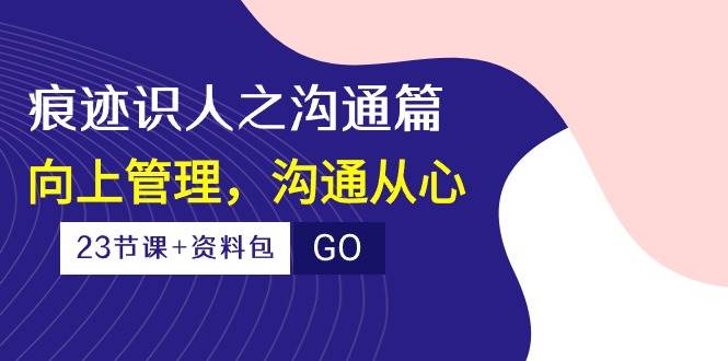 （10275期）痕迹 识人之沟通篇，向上管理，沟通从心（23节课+资料包）-三石资源库