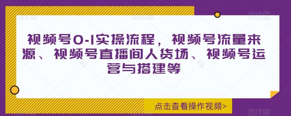视频号0-1实操流程，视频号流量来源、视频号直播间人货场、视频号运营与搭建等-三石资源库