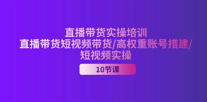 （11512期）2024直播带货实操培训，直播带货短视频带货/高权重账号措建/短视频实操-三石资源库