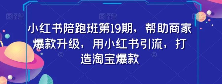 小红书陪跑班第19期，帮助商家爆款升级，用小红书引流，打造淘宝爆款-三石资源库