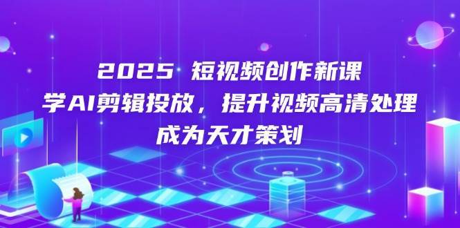 2025短视频创作新课，学AI剪辑投放，提升视频高清处理，成为天才策划-三石资源库