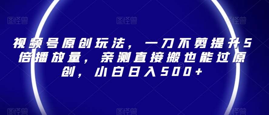 视频号原创玩法，一刀不剪提升5倍播放量，亲测直接搬也能过原创，小白日入500+【揭秘】-三石淘金网