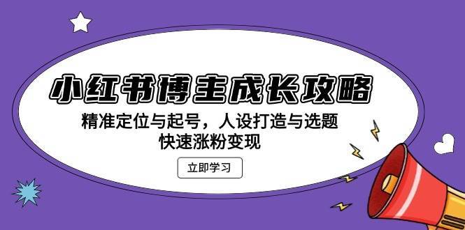 小红书博主成长攻略：精准定位与起号，人设打造与选题，快速涨粉变现-三石资源库