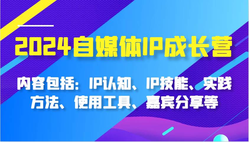 2024自媒体IP成长营，内容包括：IP认知、IP技能、实践方法、使用工具、嘉宾分享等-三石资源库