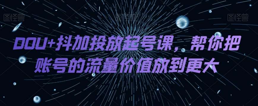DOU+抖加投放起号课，帮你把账号的流量价值放到更大-三石资源库