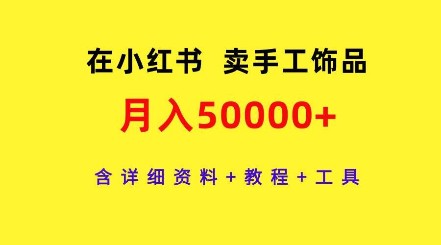 （9585期）在小红书卖手工饰品，月入50000+，含详细资料+教程+工具-三石资源库